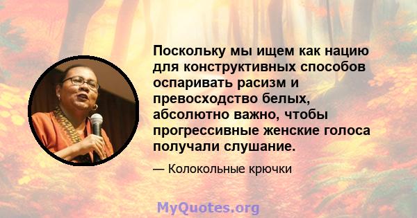 Поскольку мы ищем как нацию для конструктивных способов оспаривать расизм и превосходство белых, абсолютно важно, чтобы прогрессивные женские голоса получали слушание.