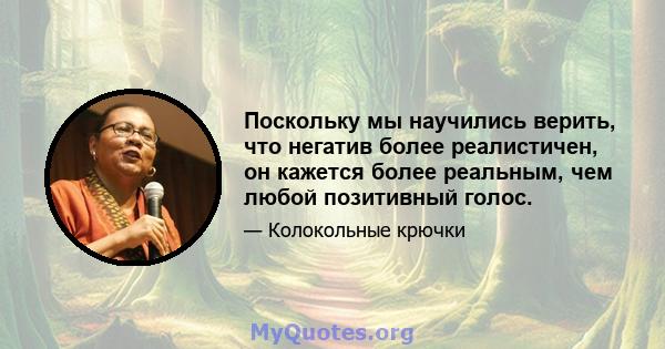 Поскольку мы научились верить, что негатив более реалистичен, он кажется более реальным, чем любой позитивный голос.