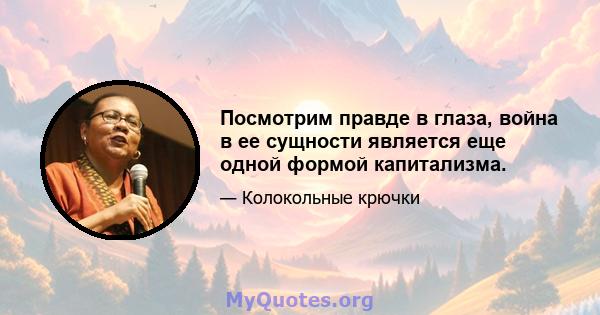 Посмотрим правде в глаза, война в ее сущности является еще одной формой капитализма.