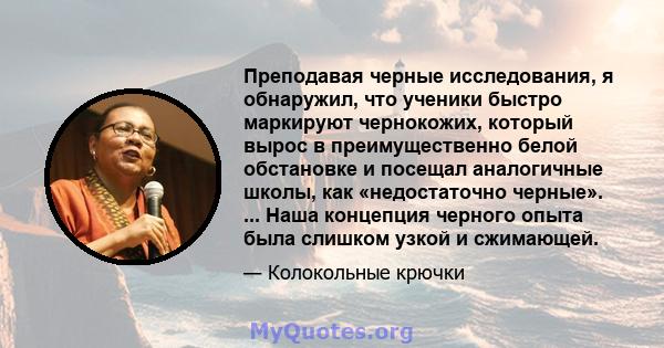 Преподавая черные исследования, я обнаружил, что ученики быстро маркируют чернокожих, который вырос в преимущественно белой обстановке и посещал аналогичные школы, как «недостаточно черные». ... Наша концепция черного