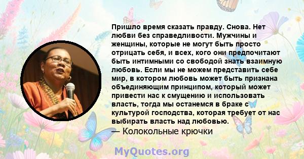 Пришло время сказать правду. Снова. Нет любви без справедливости. Мужчины и женщины, которые не могут быть просто отрицать себя, и всех, кого они предпочитают быть интимными со свободой знать взаимную любовь. Если мы не 