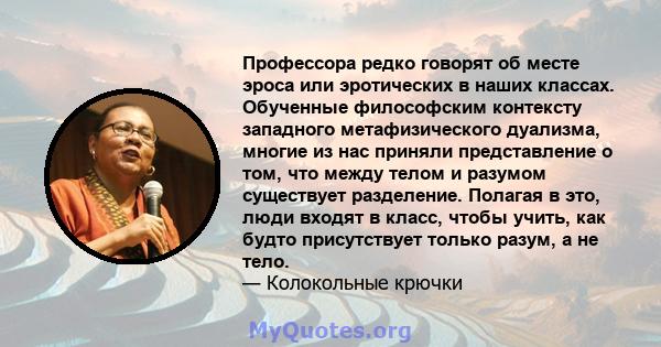 Профессора редко говорят об месте эроса или эротических в наших классах. Обученные философским контексту западного метафизического дуализма, многие из нас приняли представление о том, что между телом и разумом