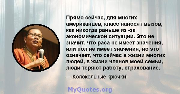 Прямо сейчас, для многих американцев, класс наносят вызов, как никогда раньше из -за экономической ситуации. Это не значит, что раса не имеет значения, или пол не имеет значения, но это означает, что сейчас в жизни