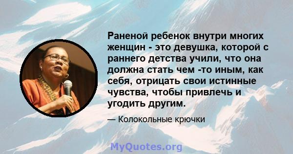 Раненой ребенок внутри многих женщин - это девушка, которой с раннего детства учили, что она должна стать чем -то иным, как себя, отрицать свои истинные чувства, чтобы привлечь и угодить другим.