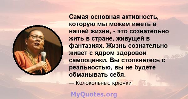 Самая основная активность, которую мы можем иметь в нашей жизни, - это сознательно жить в стране, живущей в фантазиях. Жизнь сознательно живет с ядром здоровой самооценки. Вы столкнетесь с реальностью, вы не будете