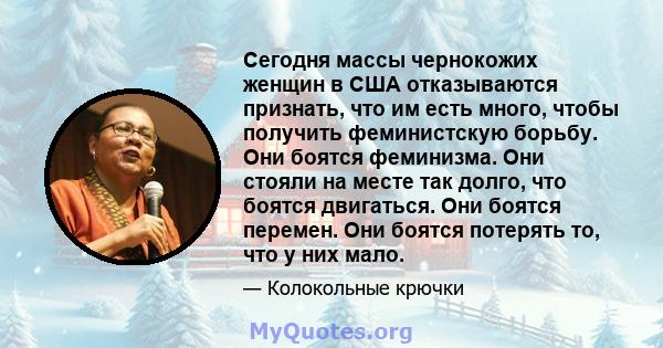 Сегодня массы чернокожих женщин в США отказываются признать, что им есть много, чтобы получить феминистскую борьбу. Они боятся феминизма. Они стояли на месте так долго, что боятся двигаться. Они боятся перемен. Они