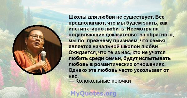 Школы для любви не существует. Все предполагают, что мы будем знать, как инстинктивно любить. Несмотря на подавляющие доказательства обратного, мы по -прежнему признаем, что семья является начальной школой любви.