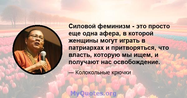 Силовой феминизм - это просто еще одна афера, в которой женщины могут играть в патриархах и притворяться, что власть, которую мы ищем, и получают нас освобождение.