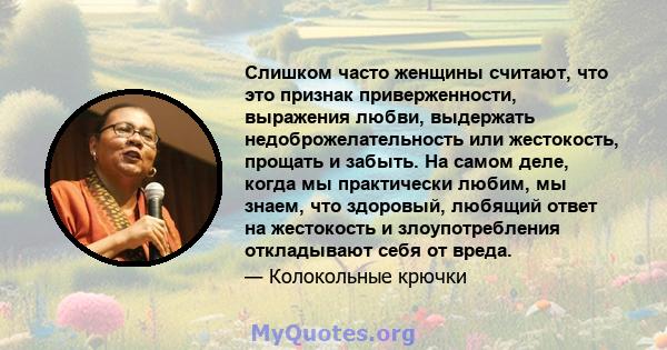 Слишком часто женщины считают, что это признак приверженности, выражения любви, выдержать недоброжелательность или жестокость, прощать и забыть. На самом деле, когда мы практически любим, мы знаем, что здоровый, любящий 