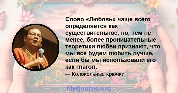 Слово «Любовь» чаще всего определяется как существительное, но, тем не менее, более проницательные теоретики любви признают, что мы все будем любить лучше, если бы мы использовали его как глагол.