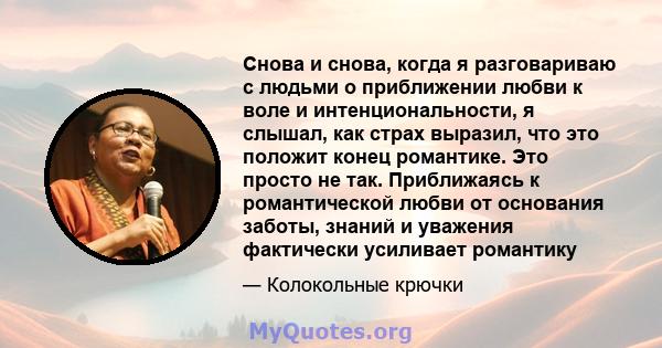 Снова и снова, когда я разговариваю с людьми о приближении любви к воле и интенциональности, я слышал, как страх выразил, что это положит конец романтике. Это просто не так. Приближаясь к романтической любви от