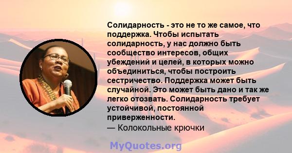 Солидарность - это не то же самое, что поддержка. Чтобы испытать солидарность, у нас должно быть сообщество интересов, общих убеждений и целей, в которых можно объединиться, чтобы построить сестричество. Поддержка может 