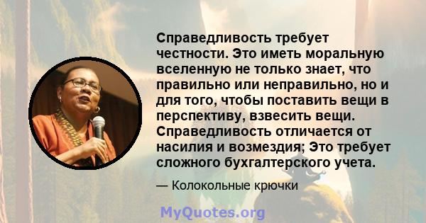 Справедливость требует честности. Это иметь моральную вселенную не только знает, что правильно или неправильно, но и для того, чтобы поставить вещи в перспективу, взвесить вещи. Справедливость отличается от насилия и