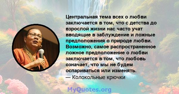 Центральная тема всех о любви заключается в том, что с детства до взрослой жизни нас часто учат вводящие в заблуждение и ложные предположения о природе любви. Возможно, самое распространенное ложное предположение о