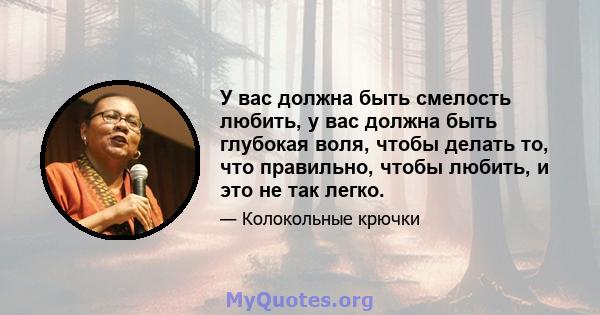 У вас должна быть смелость любить, у вас должна быть глубокая воля, чтобы делать то, что правильно, чтобы любить, и это не так легко.