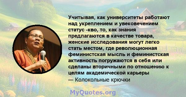 Учитывая, как университеты работают над укреплением и увековечением статус -кво, то, как знания предлагаются в качестве товара, женские исследования могут легко стать местом, где революционная феминистская мысль и