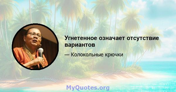 Угнетенное означает отсутствие вариантов