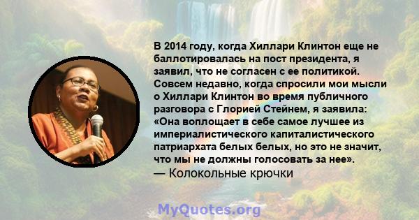 В 2014 году, когда Хиллари Клинтон еще не баллотировалась на пост президента, я заявил, что не согласен с ее политикой. Совсем недавно, когда спросили мои мысли о Хиллари Клинтон во время публичного разговора с Глорией