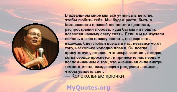 В идеальном мире мы все учились в детстве, чтобы любить себя. Мы будем расти, быть в безопасности в нашей ценности и ценности, распространяя любовь, куда бы мы ни пошли, позволяя нашему свету сиять. Если мы не изучали