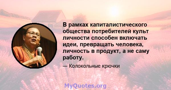 В рамках капиталистического общества потребителей культ личности способен включать идеи, превращать человека, личность в продукт, а не саму работу.