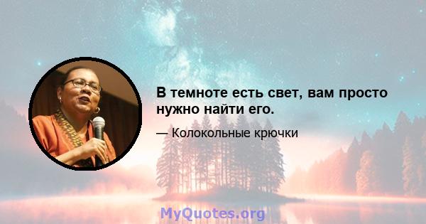 В темноте есть свет, вам просто нужно найти его.