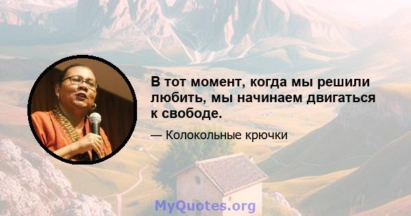 В тот момент, когда мы решили любить, мы начинаем двигаться к свободе.