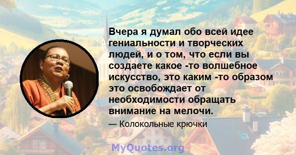 Вчера я думал обо всей идее гениальности и творческих людей, и о том, что если вы создаете какое -то волшебное искусство, это каким -то образом это освобождает от необходимости обращать внимание на мелочи.