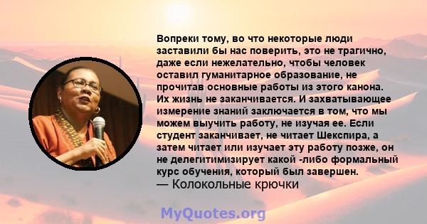 Вопреки тому, во что некоторые люди заставили бы нас поверить, это не трагично, даже если нежелательно, чтобы человек оставил гуманитарное образование, не прочитав основные работы из этого канона. Их жизнь не