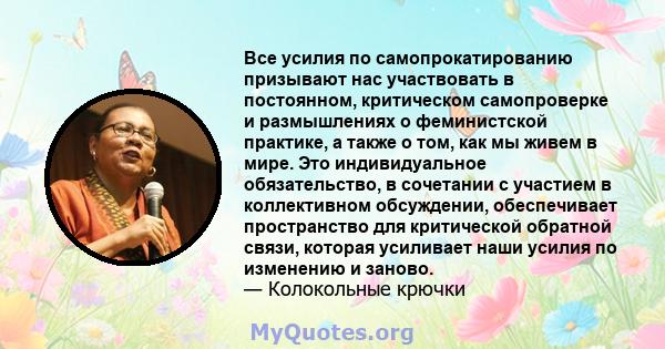 Все усилия по самопрокатированию призывают нас участвовать в постоянном, критическом самопроверке и размышлениях о феминистской практике, а также о том, как мы живем в мире. Это индивидуальное обязательство, в сочетании 