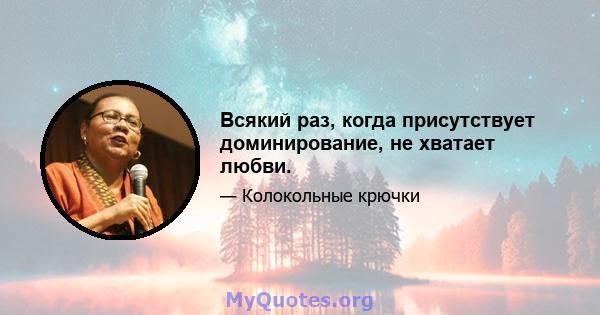 Всякий раз, когда присутствует доминирование, не хватает любви.