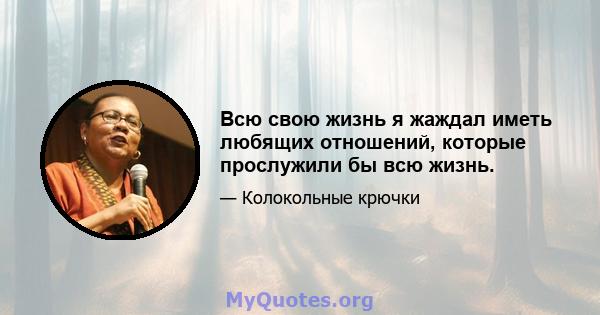 Всю свою жизнь я жаждал иметь любящих отношений, которые прослужили бы всю жизнь.