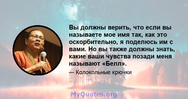 Вы должны верить, что если вы называете мое имя так, как это оскорбительно, я поделюсь им с вами. Но вы также должны знать, какие ваши чувства позади меня называют «Белл».