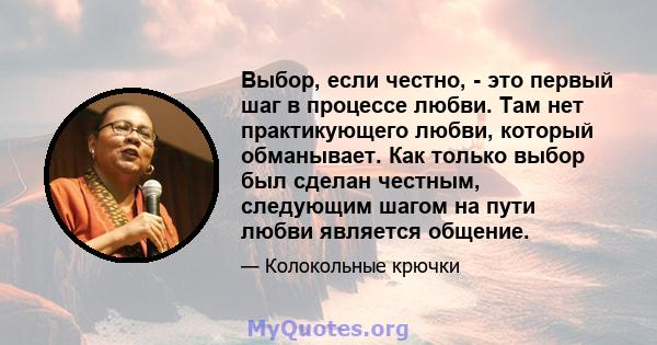 Выбор, если честно, - это первый шаг в процессе любви. Там нет практикующего любви, который обманывает. Как только выбор был сделан честным, следующим шагом на пути любви является общение.