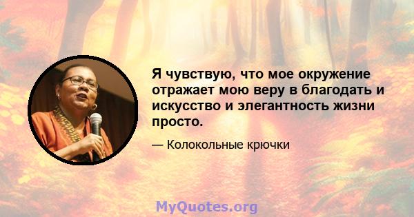 Я чувствую, что мое окружение отражает мою веру в благодать и искусство и элегантность жизни просто.