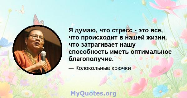 Я думаю, что стресс - это все, что происходит в нашей жизни, что затрагивает нашу способность иметь оптимальное благополучие.