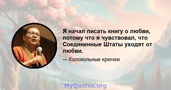 Я начал писать книгу о любви, потому что я чувствовал, что Соединенные Штаты уходят от любви.