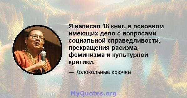 Я написал 18 книг, в основном имеющих дело с вопросами социальной справедливости, прекращения расизма, феминизма и культурной критики.