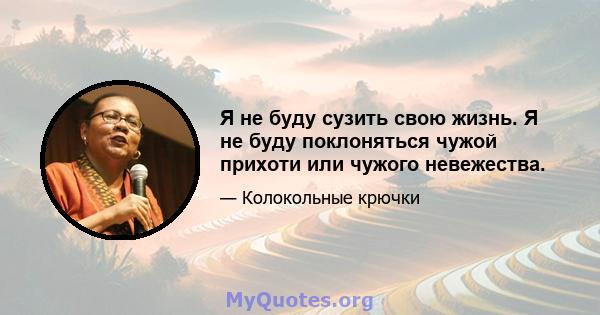 Я не буду сузить свою жизнь. Я не буду поклоняться чужой прихоти или чужого невежества.