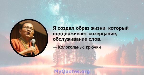 Я создал образ жизни, который поддерживает созерцание, обслуживание слов.