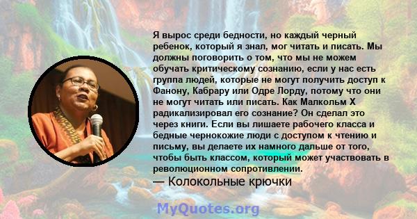 Я вырос среди бедности, но каждый черный ребенок, который я знал, мог читать и писать. Мы должны поговорить о том, что мы не можем обучать критическому сознанию, если у нас есть группа людей, которые не могут получить