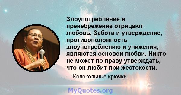 Злоупотребление и пренебрежение отрицают любовь. Забота и утверждение, противоположность злоупотреблению и унижения, являются основой любви. Никто не может по праву утверждать, что он любит при жестокости.