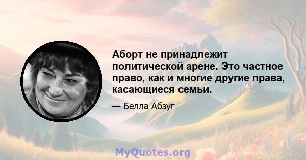 Аборт не принадлежит политической арене. Это частное право, как и многие другие права, касающиеся семьи.