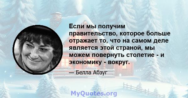 Если мы получим правительство, которое больше отражает то, что на самом деле является этой страной, мы можем повернуть столетие - и экономику - вокруг.