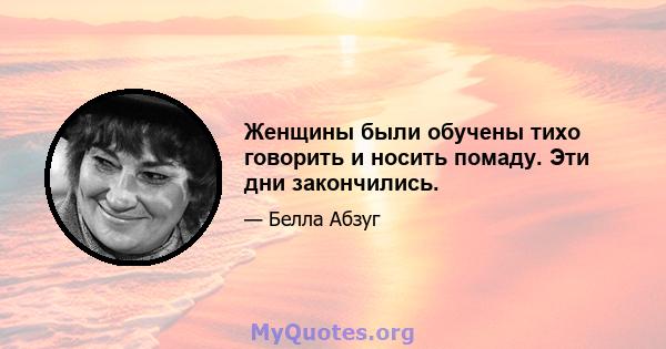 Женщины были обучены тихо говорить и носить помаду. Эти дни закончились.