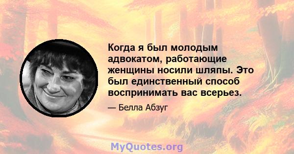 Когда я был молодым адвокатом, работающие женщины носили шляпы. Это был единственный способ воспринимать вас всерьез.