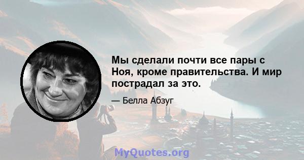 Мы сделали почти все пары с Ноя, кроме правительства. И мир пострадал за это.