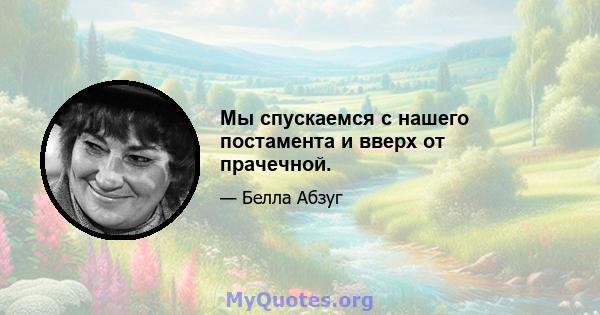 Мы спускаемся с нашего постамента и вверх от прачечной.