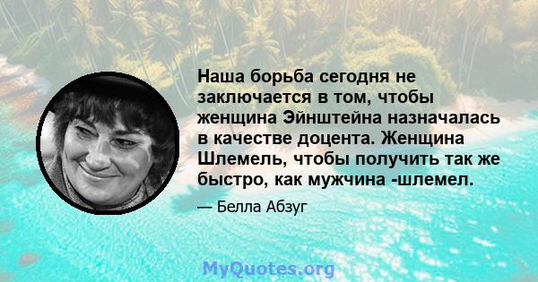 Наша борьба сегодня не заключается в том, чтобы женщина Эйнштейна назначалась в качестве доцента. Женщина Шлемель, чтобы получить так же быстро, как мужчина -шлемел.