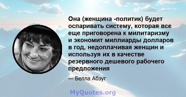 Она (женщина -политик) будет оспаривать систему, которая все еще приговорена к милитаризму и экономит миллиарды долларов в год, недоплачивая женщин и используя их в качестве резервного дешевого рабочего предложения