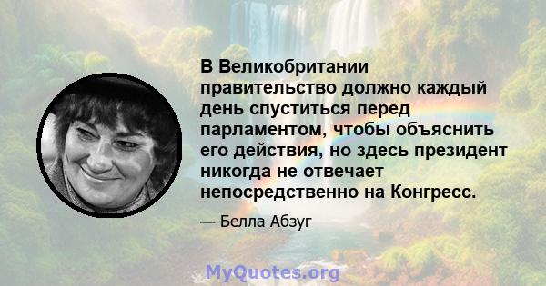 В Великобритании правительство должно каждый день спуститься перед парламентом, чтобы объяснить его действия, но здесь президент никогда не отвечает непосредственно на Конгресс.